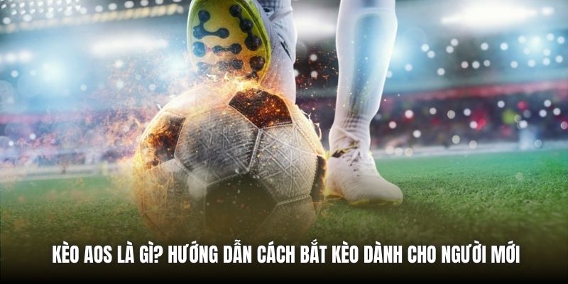 Kèo AOS Là Gì? Hướng Dẫn Cách Bắt Kèo Dành Cho Người Mới
