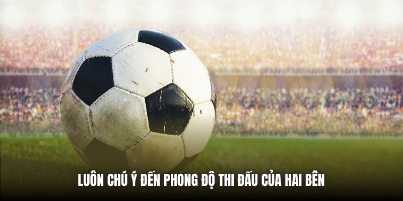 Luôn chú ý đến phong độ thi đấu của hai bên 