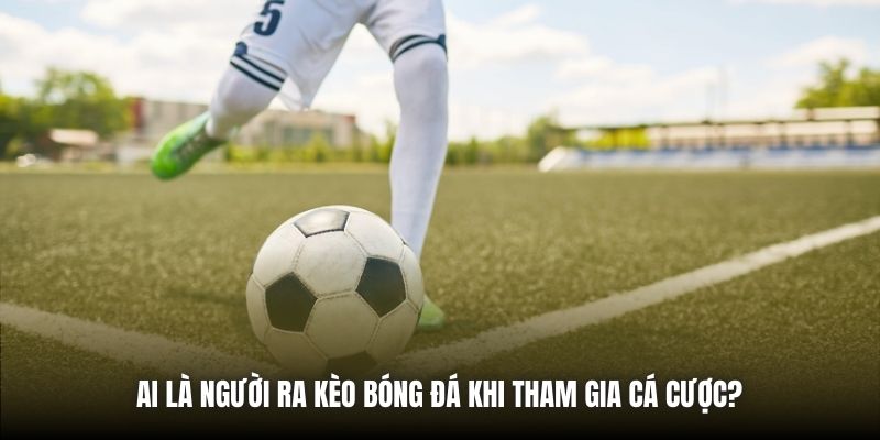 Ai Là Người Ra Kèo Bóng Đá Khi Tham Gia Cá Cược?