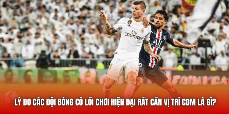 Lý do các đội bóng có lối chơi hiện đại rất cần vị trí CDM là gì?