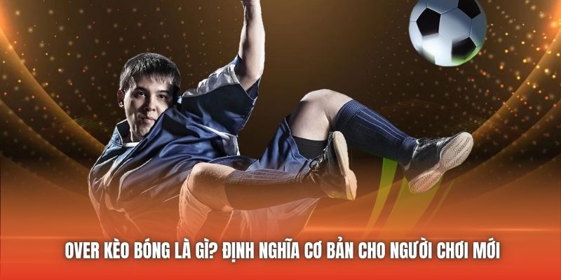 Over Kèo Bóng Là Gì? Định Nghĩa Cơ Bản Cho Người Chơi Mới