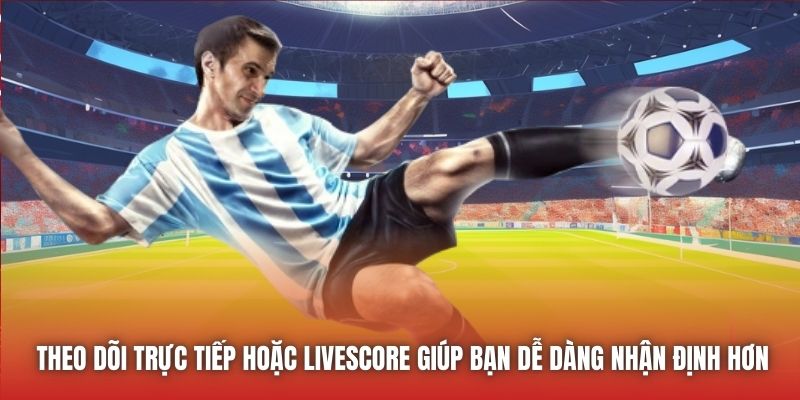 Theo dõi trực tiếp hoặc livescore giúp bạn dễ dàng nhận định hơn