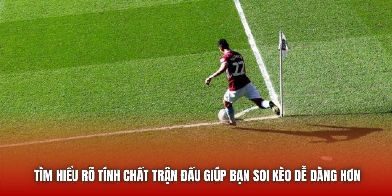 Tìm hiểu rõ tính chất trận đấu giúp bạn soi kèo dễ dàng hơn