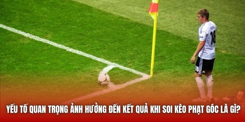 Yếu tố quan trọng ảnh hưởng đến kết quả khi soi kèo phạt góc là gì?