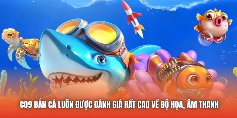 CQ9 bắn cá luôn được đánh giá rất cao về độ họa, âm thanh