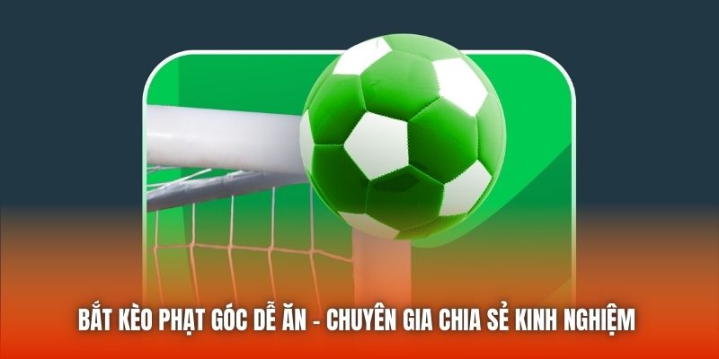Bắt Kèo Phạt Góc Dễ Ăn - Chuyên Gia Chia Sẻ Kinh Nghiệm