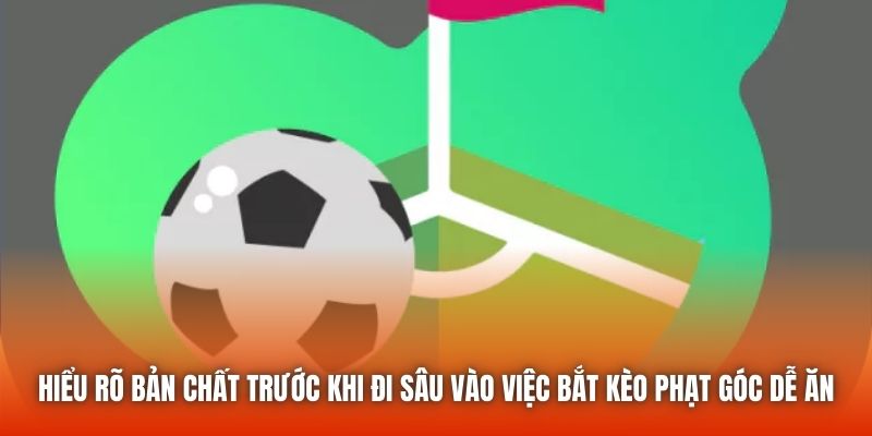 Hiểu rõ bản chất trước khi đi sâu vào việc bắt kèo phạt góc dễ ăn