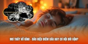 Mơ Thấy Vỡ Kính - Báo Hiệu Điềm Xấu Hay Cơ Hội Đổi Vận?
