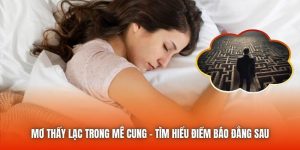 Mơ Thấy Lạc Trong Mê Cung - Tìm Hiểu Điềm Báo Đằng Sau
