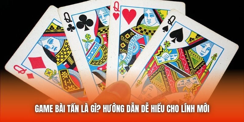 Game Bài Tấn Là Gì? Hướng Dẫn Dễ Hiểu Cho Lính Mới